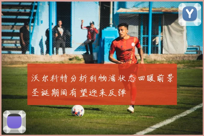 沃尔科特分析利物浦状态回暖前景圣诞期间有望迎来反弹