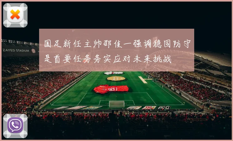 国足新任主帅邵佳一强调稳固防守是首要任务务实应对未来挑战