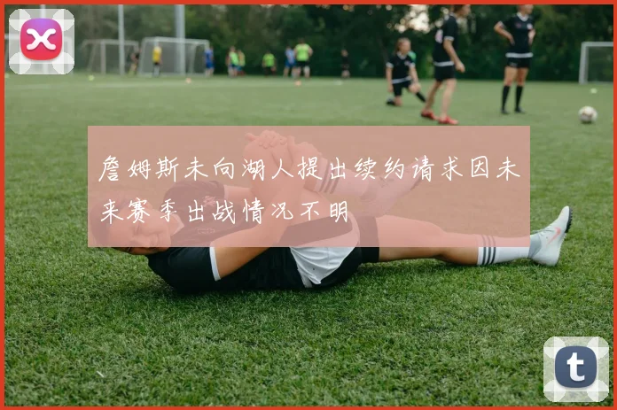 詹姆斯未向湖人提出续约请求因未来赛季出战情况不明