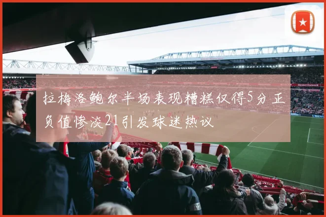 拉梅洛鲍尔半场表现糟糕仅得5分正负值惨淡21引发球迷热议