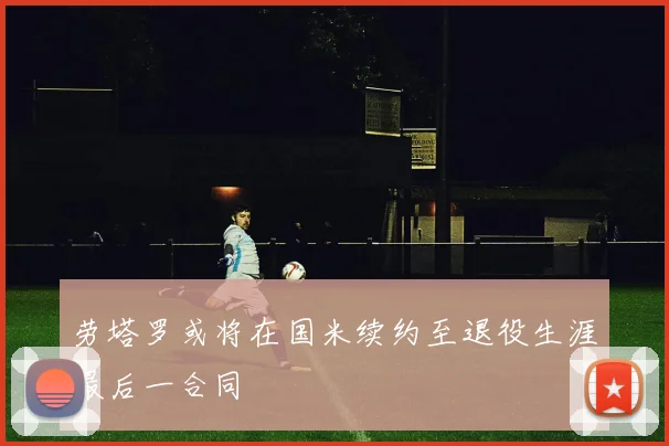劳塔罗或将在国米续约至退役生涯最后一合同
