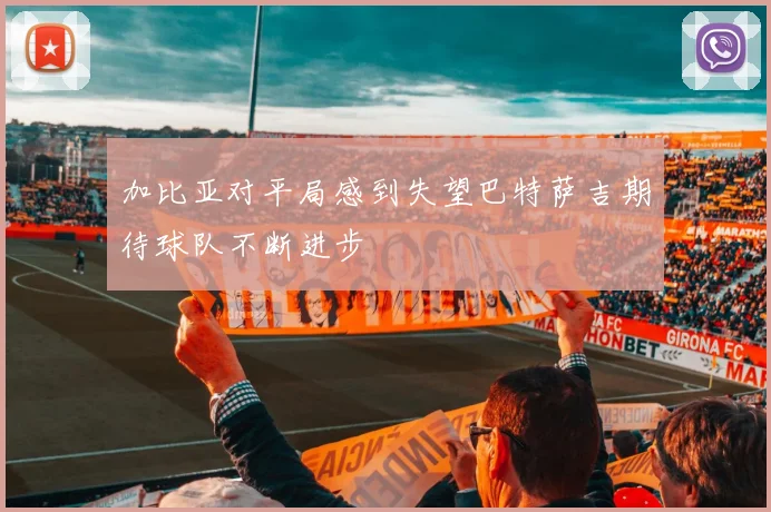 加比亚对平局感到失望巴特萨吉期待球队不断进步