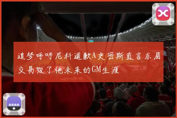 追梦呼吁尼科道歉A史密斯直言东眉交易毁了他未来的GM生涯