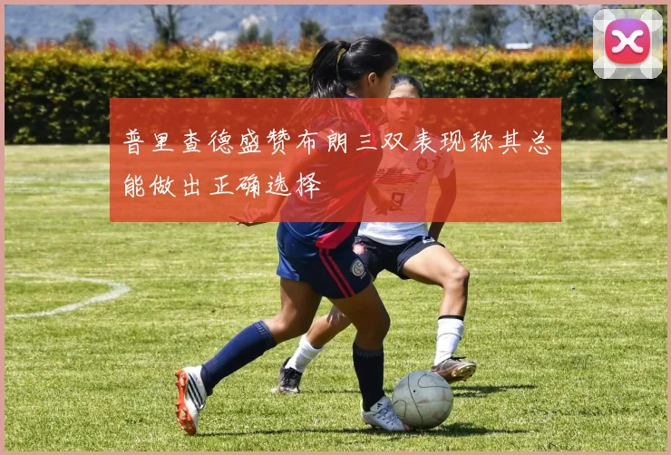 普里查德盛赞布朗三双表现称其总能做出正确选择