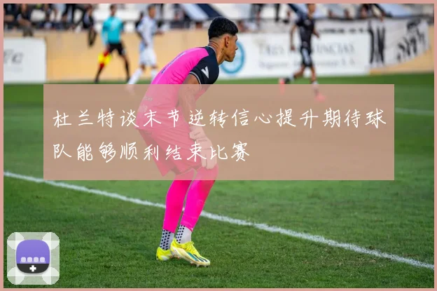 杜兰特谈末节逆转信心提升期待球队能够顺利结束比赛