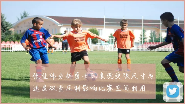 张佳玮分析勇士队表现受限尺寸与速度双重压制影响比赛空间利用
