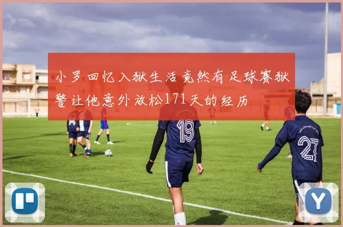小罗回忆入狱生活竟然有足球赛狱警让他意外放松171天的经历