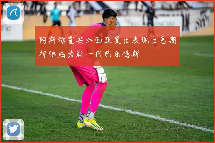 阿斯称霍安加西亚复出表现出色期待他成为新一代巴尔德斯