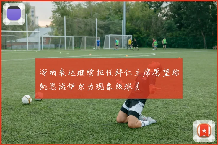 海纳表达继续担任拜仁主席愿望称凯恩诺伊尔为现象级球员