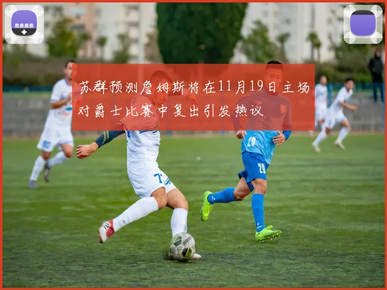 苏群预测詹姆斯将在11月19日主场对爵士比赛中复出引发热议