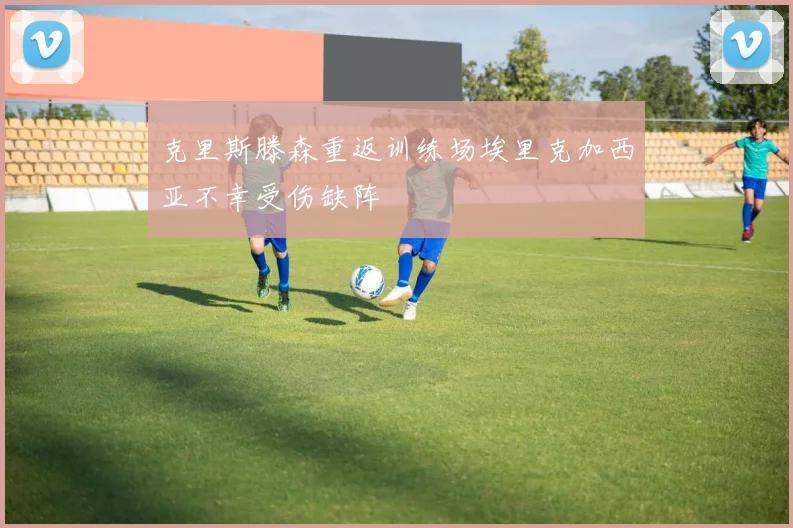 克里斯滕森重返训练场埃里克加西亚不幸受伤缺阵