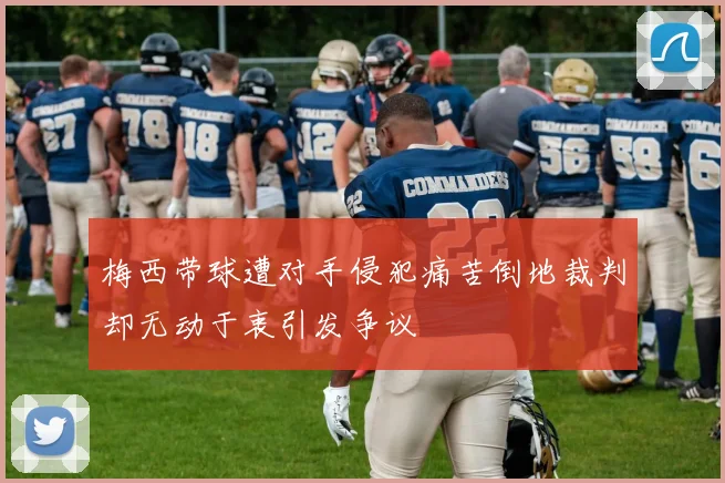梅西带球遭对手侵犯痛苦倒地裁判却无动于衷引发争议