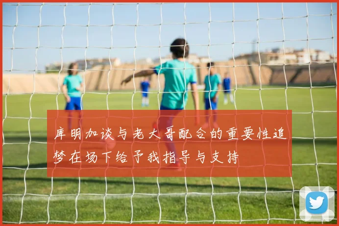 库明加谈与老大哥配合的重要性追梦在场下给予我指导与支持