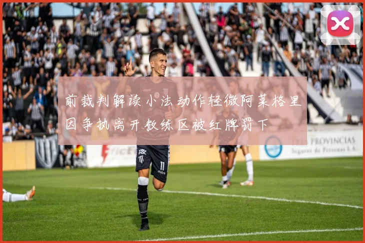 前裁判解读小法动作轻微阿莱格里因争执离开教练区被红牌罚下