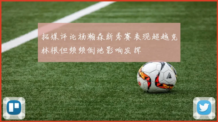 拓媒评论杨瀚森新秀赛表现超越克林根但频频倒地影响发挥
