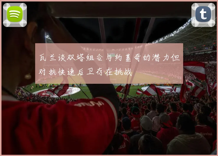 瓦兰谈双塔组合与约基奇的潜力但对抗快速后卫存在挑战