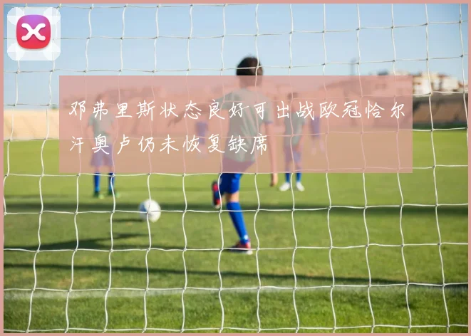 邓弗里斯状态良好可出战欧冠恰尔汗奥卢仍未恢复缺席