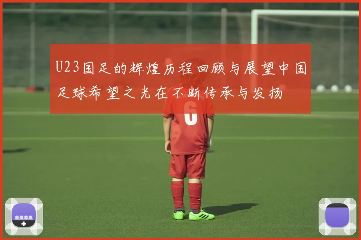 U23国足的辉煌历程回顾与展望中国足球希望之光在不断传承与发扬