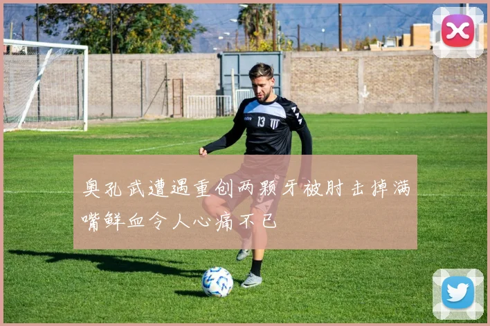 奥孔武遭遇重创两颗牙被肘击掉满嘴鲜血令人心痛不已