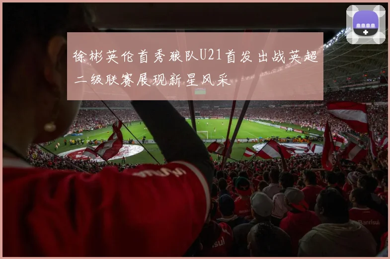 徐彬英伦首秀狼队U21首发出战英超二级联赛展现新星风采