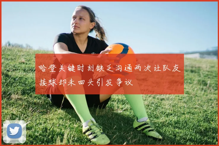 哈登关键时刻缺乏沟通两次让队友接球却未回头引发争议