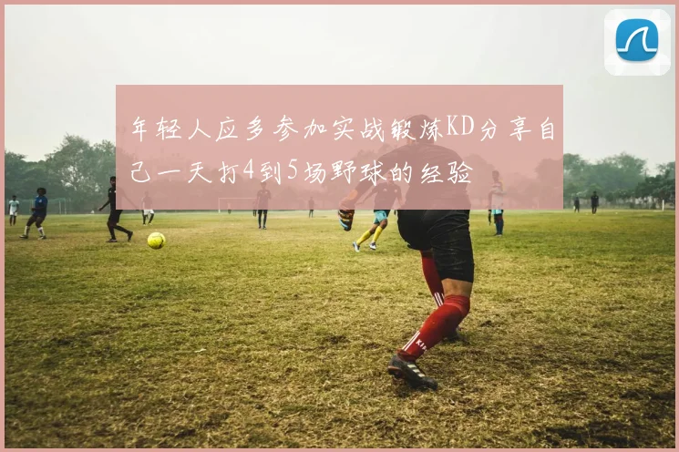 年轻人应多参加实战锻炼KD分享自己一天打4到5场野球的经验