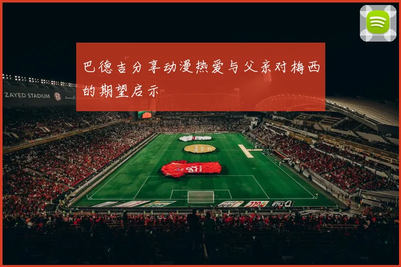 巴德吉分享动漫热爱与父亲对梅西的期望启示