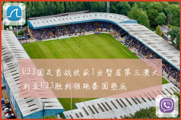 U23国足首战收获1分暂居第三澳大利亚U23胜利领跑泰国垫底