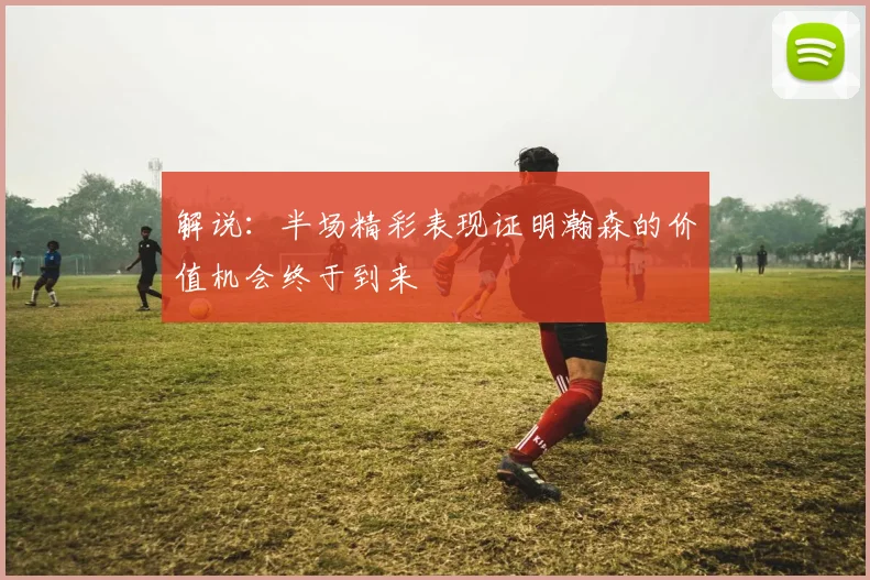 解说：半场精彩表现证明瀚森的价值机会终于到来