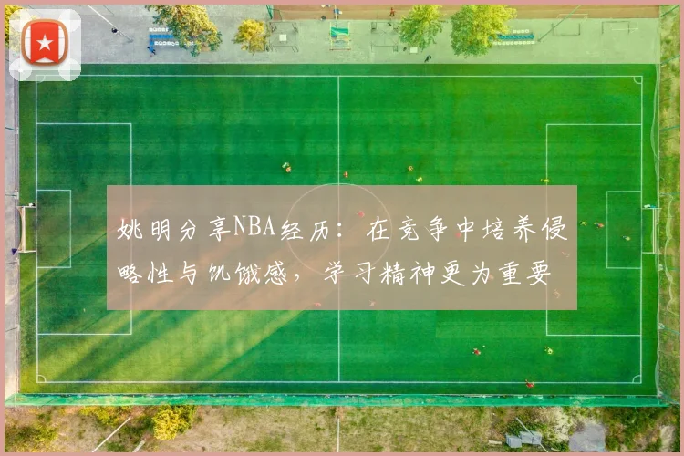 姚明分享NBA经历：在竞争中培养侵略性与饥饿感，学习精神更为重要