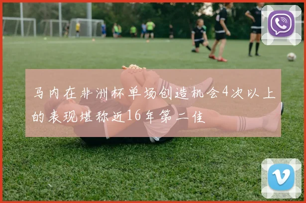 马内在非洲杯单场创造机会4次以上的表现堪称近16年第二佳