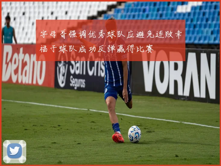 字母哥强调优秀球队应避免连败幸福于球队成功反弹赢得比赛