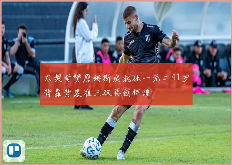 东契奇赞詹姆斯成就独一无二41岁背靠背轰准三双再创辉煌